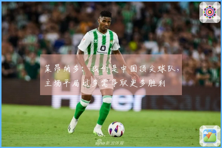 莱昂纳多:我们是中国顶尖球队,主场平局过多需争取更多胜利