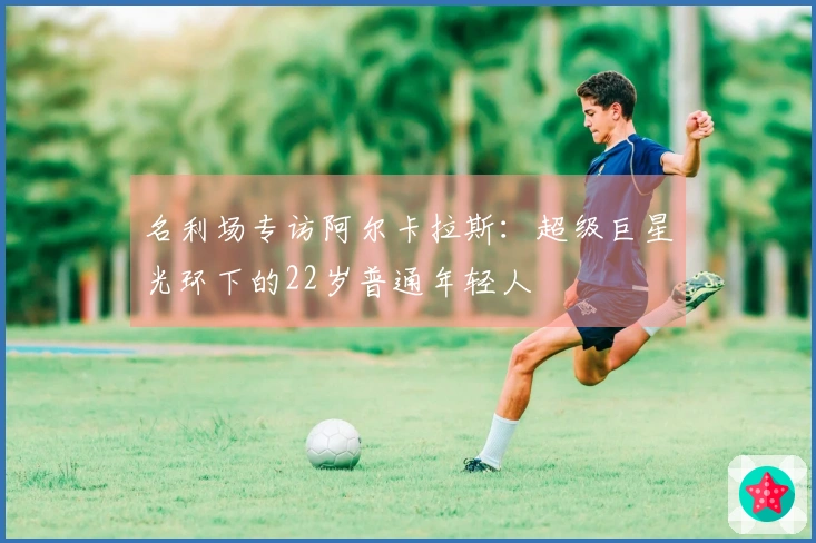 名利场专访阿尔卡拉斯：超级巨星光环下的22岁普通年轻人