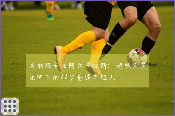名利场专访阿尔卡拉斯：超级巨星光环下的22岁普通年轻人