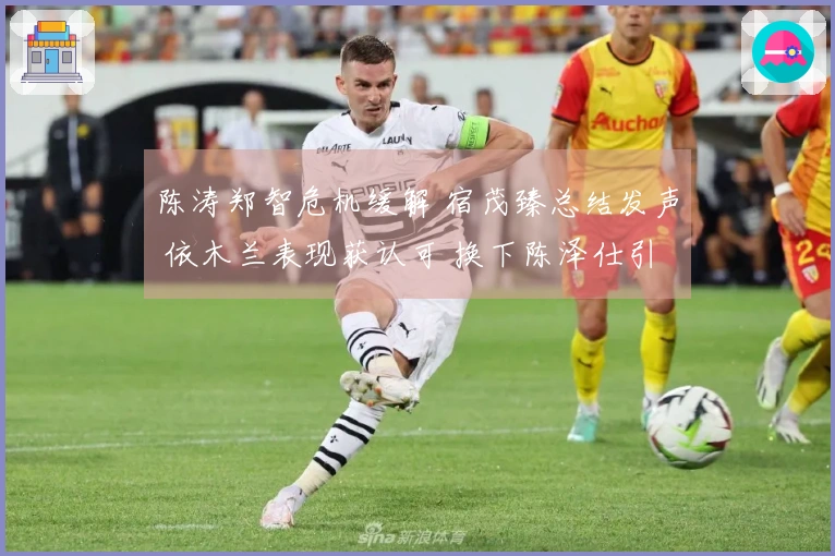 陈涛郑智危机缓解 宿茂臻总结发声 依木兰表现获认可 换下陈泽仕引争议