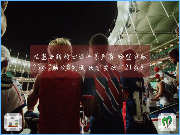 活塞逆转骑士追平系列赛 哈登贡献23分7助攻8失误 坎宁安砍下21分8篮板