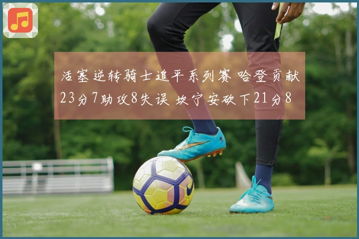 活塞逆转骑士追平系列赛 哈登贡献23分7助攻8失误 坎宁安砍下21分8篮板